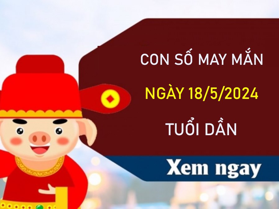 Con số may mắn tuổi Dần 18/5/2024 phân tích cầu VIP